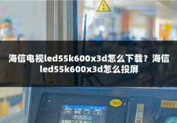 海信电视led55k600x3d怎么下载？海信led55k600x3d怎么投屏