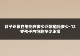孩子正常白细胞在多少正常值是多少-12岁孩子白细胞多少正常