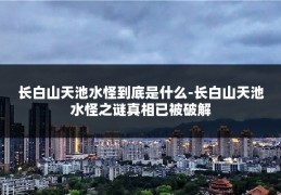 长白山天池水怪到底是什么-长白山天池水怪之谜真相已被破解