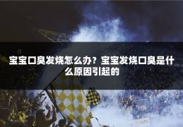 宝宝口臭发烧怎么办?宝宝发烧口臭是什么原因引起的