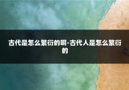 古代是怎么繁衍的啊-古代人是怎么繁衍的
