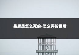 吕后是怎么死的-怎么评价吕后