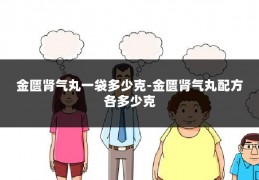 金匮肾气丸一袋多少克-金匮肾气丸配方各多少克