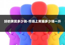 好的黄芪多少钱-市场上黄鳝多少钱一斤