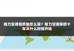 格力空调包修期怎么算?格力空调保修十年从什么时候开始