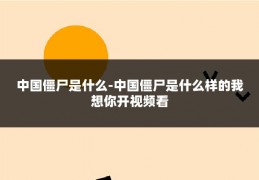 中国僵尸是什么-中国僵尸是什么样的我想你开视频看