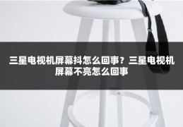 三星电视机屏幕抖怎么回事？三星电视机屏幕不亮怎么回事
