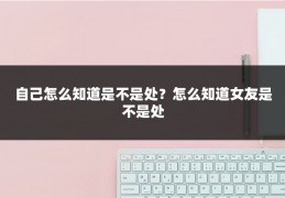 自己怎么知道是不是处?怎么知道女友是不是处