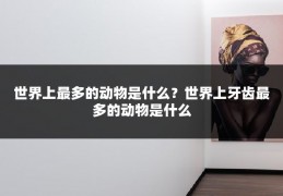 世界上最多的动物是什么？世界上牙齿最多的动物是什么