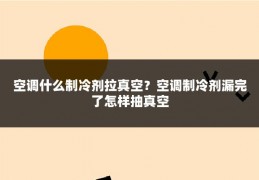 空调什么制冷剂拉真空？空调制冷剂漏完了怎样抽真空