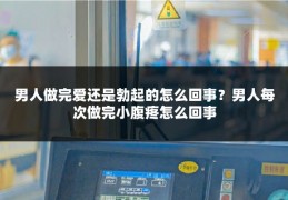 男人做完爱还是勃起的怎么回事?男人每次做完小腹疼怎么回事