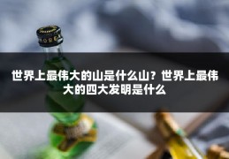 世界上最伟大的山是什么山？世界上最伟大的四大发明是什么