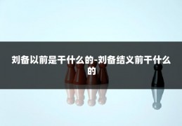刘备以前是干什么的-刘备结义前干什么的