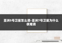亚洲5号卫星怎么调-亚洲7号卫星为什么很难调