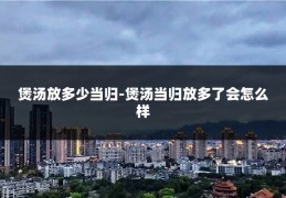 煲汤放多少当归-煲汤当归放多了会怎么样