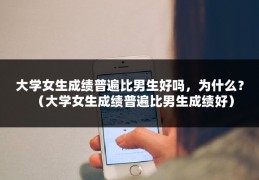 大学女生成绩普遍比男生好吗，为什么？（大学女生成绩普遍比男生成绩好）