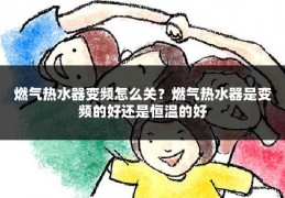 燃气热水器变频怎么关?燃气热水器是变频的好还是恒温的好