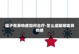 嗓子有异物感如何治疗-怎么缓解喉咙异物感