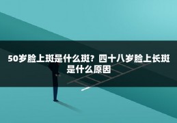 50岁脸上斑是什么斑？四十八岁脸上长斑是什么原因
