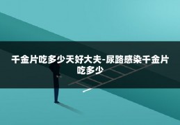 千金片吃多少天好大夫-尿路感染千金片吃多少