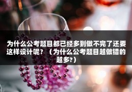 为什么公考题目都已经多到做不完了还要这样设计呢？（为什么公考题目越做错的越多?）