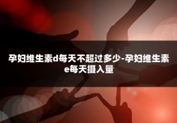 孕妇维生素d每天不超过多少-孕妇维生素e每天摄入量