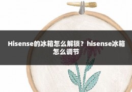 Hisense的冰箱怎么解锁？hisense冰箱怎么调节