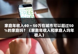 家庭年收入40～50万在城市可以超过50%的家庭吗？（家庭年收入和家庭人均年收入）