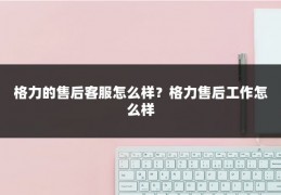 格力的售后客服怎么样？格力售后工作怎么样