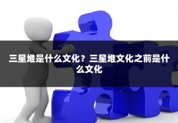 三星堆是什么文化？三星堆文化之前是什么文化