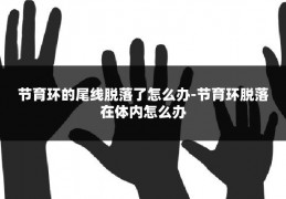 节育环的尾线脱落了怎么办-节育环脱落在体内怎么办