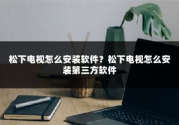 松下电视怎么安装软件?松下电视怎么安装第三方软件