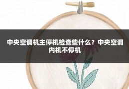 中央空调机主停机检查些什么?中央空调内机不停机