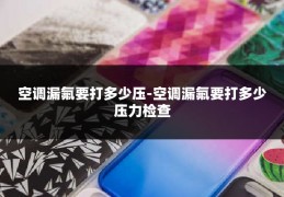 空调漏氟要打多少压-空调漏氟要打多少压力检查