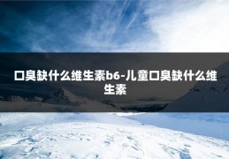 口臭缺什么维生素b6-儿童口臭缺什么维生素