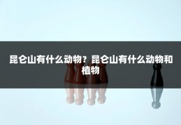 昆仑山有什么动物？昆仑山有什么动物和植物