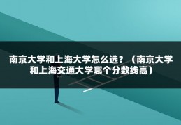 南京大学和上海大学怎么选？（南京大学和上海交通大学哪个分数线高）