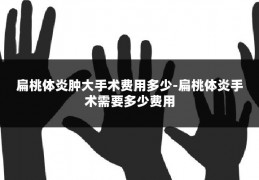 扁桃体炎肿大手术费用多少-扁桃体炎手术需要多少费用
