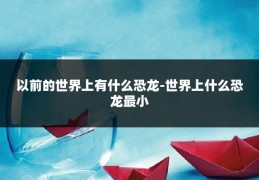 以前的世界上有什么恐龙-世界上什么恐龙最小