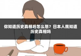 你知道历史真相后怎么想？日本人民知道历史真相吗