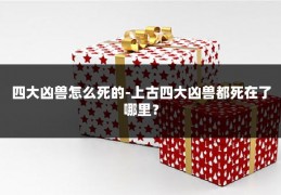 四大凶兽怎么死的-上古四大凶兽都死在了哪里?