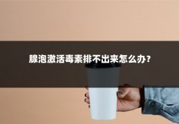 腺泡激活毒素排不出来怎么办?