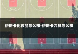 伊斯卡化妆品怎么样-伊斯卡刀具怎么样