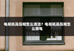 电视机高压帽怎么清洁？电视机高压帽怎么放电