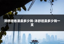 沐舒坦香港卖多少钱-沐舒坦卖多少钱一支