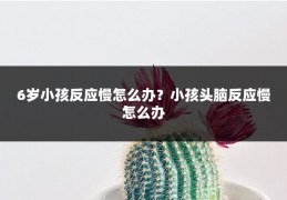 6岁小孩反应慢怎么办？小孩头脑反应慢怎么办