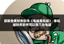 获取免费财务软件(电脑单机版)-单机版财务软件可以用几台电脑