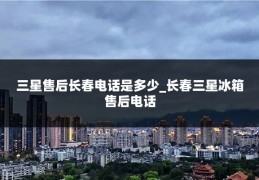 三星售后长春电话是多少_长春三星冰箱售后电话