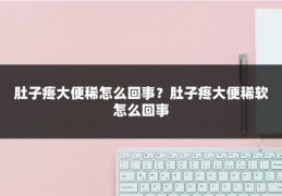 肚子疼大便稀怎么回事?肚子疼大便稀软怎么回事