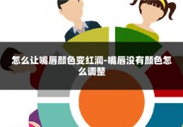 怎么让嘴唇颜色变红润-嘴唇没有颜色怎么调整